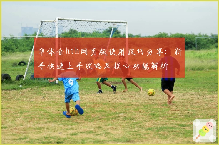 华体会hth网页版使用技巧分享：新手快速上手攻略及核心功能解析