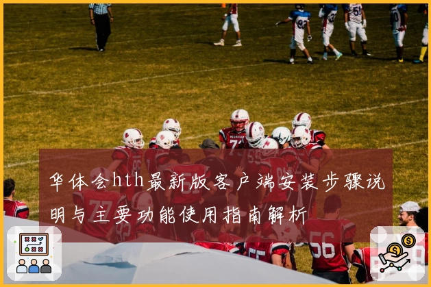 华体会hth最新版客户端安装步骤说明与主要功能使用指南解析