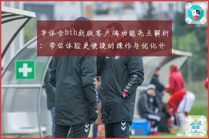 华体会hth新版客户端功能亮点解析：带你体验更便捷的操作与优化升级