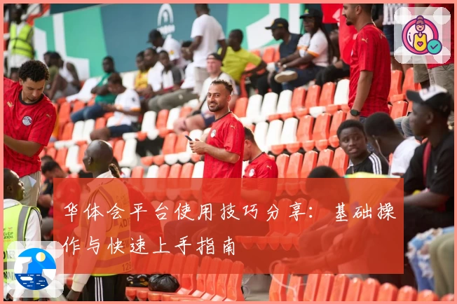 华体会平台使用技巧分享：基础操作与快速上手指南