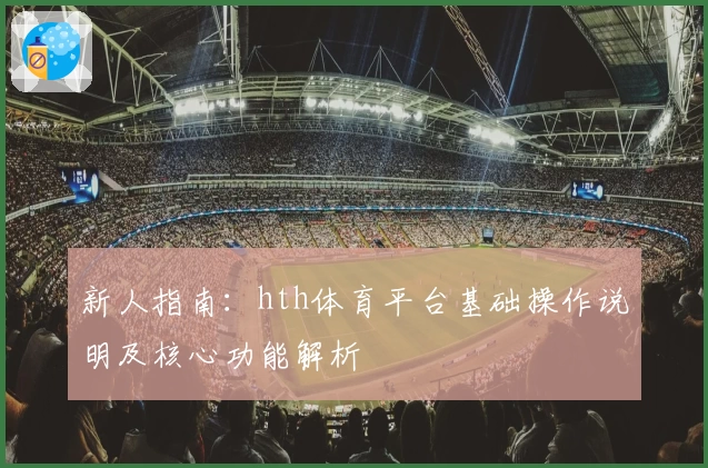 新人指南：hth体育平台基础操作说明及核心功能解析