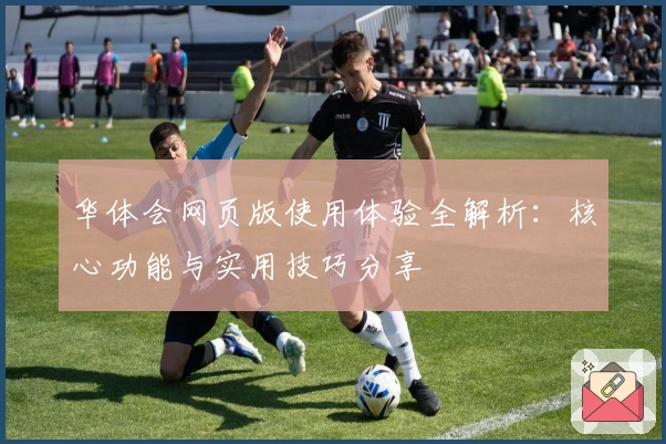 华体会网页版使用体验全解析：核心功能与实用技巧分享