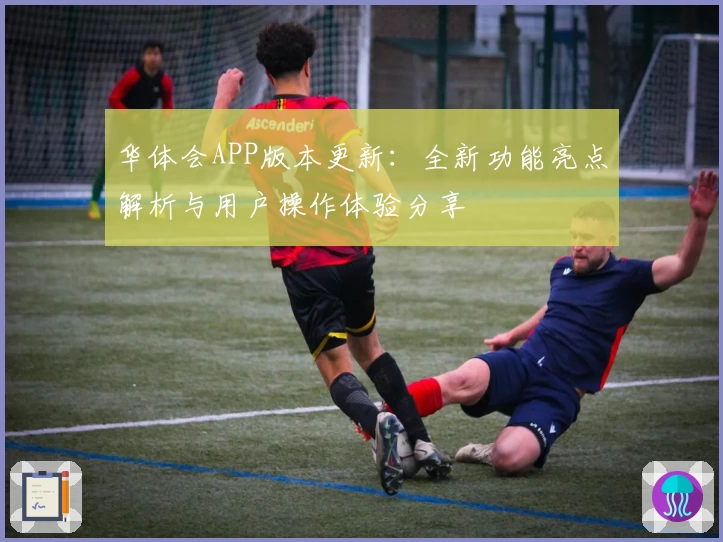 华体会APP版本更新：全新功能亮点解析与用户操作体验分享