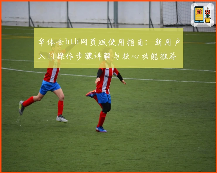 华体会hth网页版使用指南：新用户入门操作步骤详解与核心功能推荐