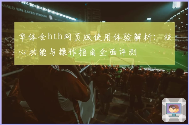 华体会hth网页版使用体验解析：核心功能与操作指南全面评测