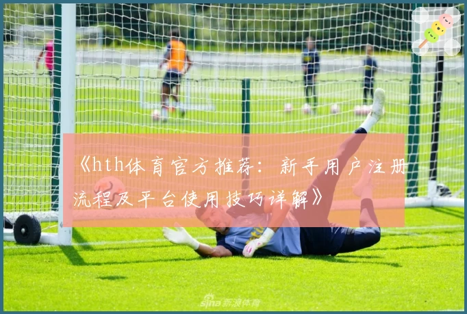 《hth体育官方推荐：新手用户注册流程及平台使用技巧详解》