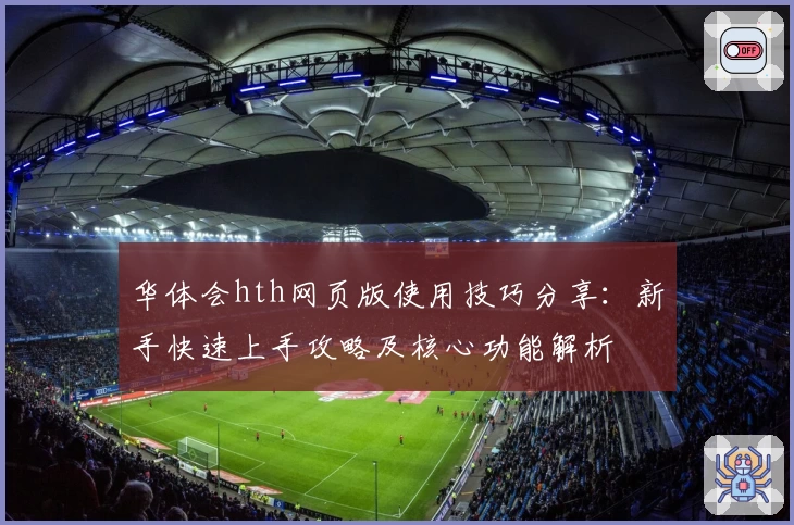 华体会hth网页版使用技巧分享：新手快速上手攻略及核心功能解析