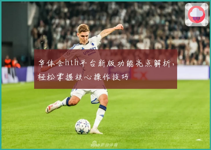 华体会hth平台新版功能亮点解析，轻松掌握核心操作技巧
