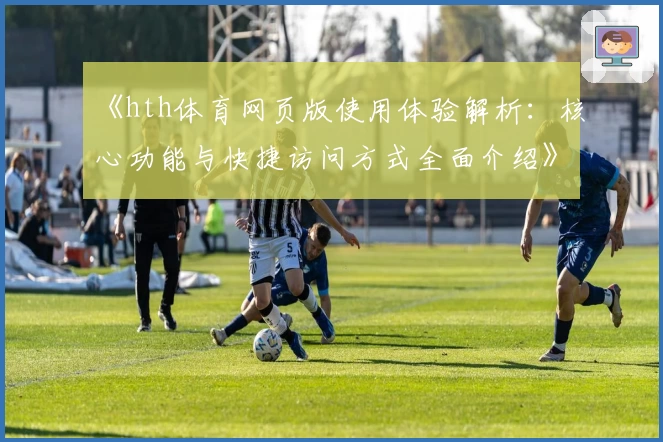 《hth体育网页版使用体验解析：核心功能与快捷访问方式全面介绍》