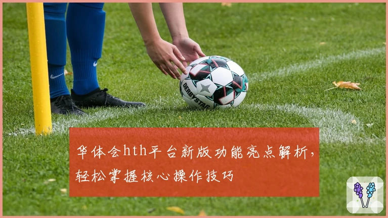 华体会hth平台新版功能亮点解析，轻松掌握核心操作技巧