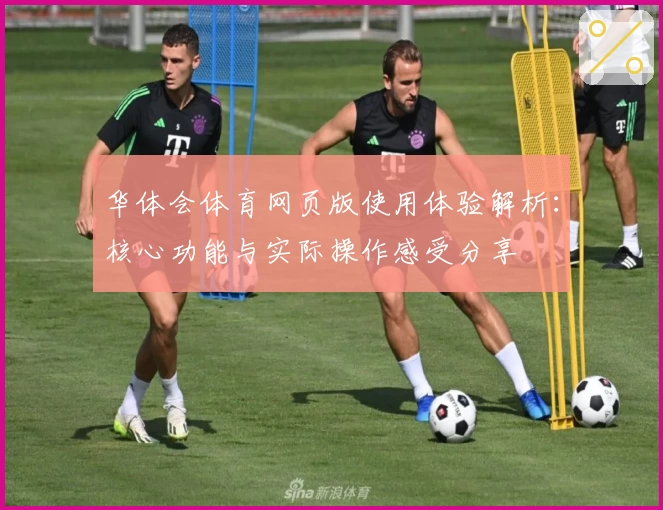 华体会体育网页版使用体验解析：核心功能与实际操作感受分享