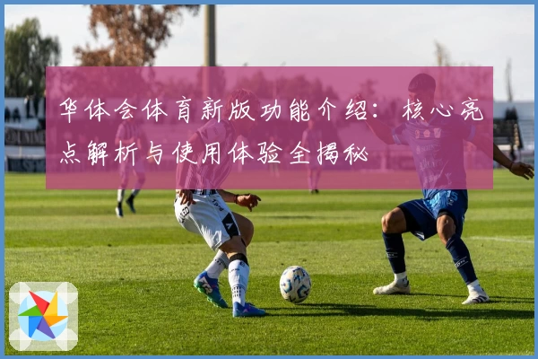 华体会体育新版功能介绍：核心亮点解析与使用体验全揭秘