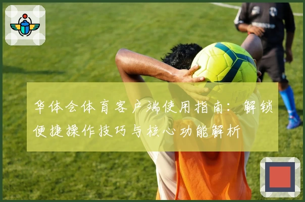 华体会体育客户端使用指南：解锁便捷操作技巧与核心功能解析