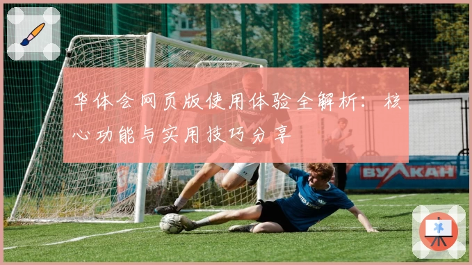 华体会网页版使用体验全解析：核心功能与实用技巧分享