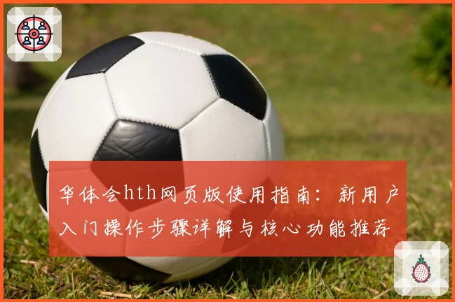 华体会hth网页版使用指南：新用户入门操作步骤详解与核心功能推荐