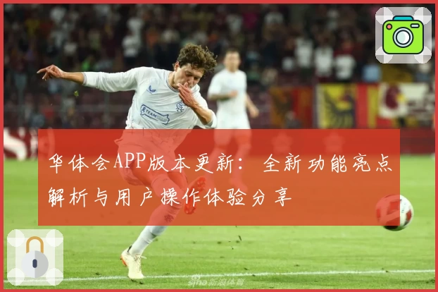 华体会APP版本更新：全新功能亮点解析与用户操作体验分享