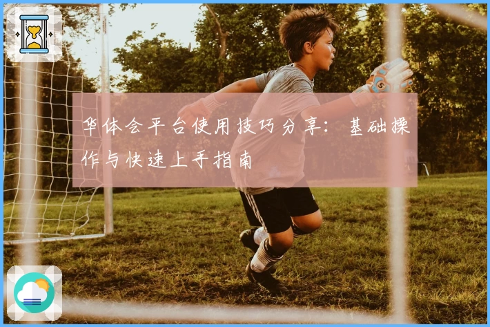 华体会平台使用技巧分享：基础操作与快速上手指南