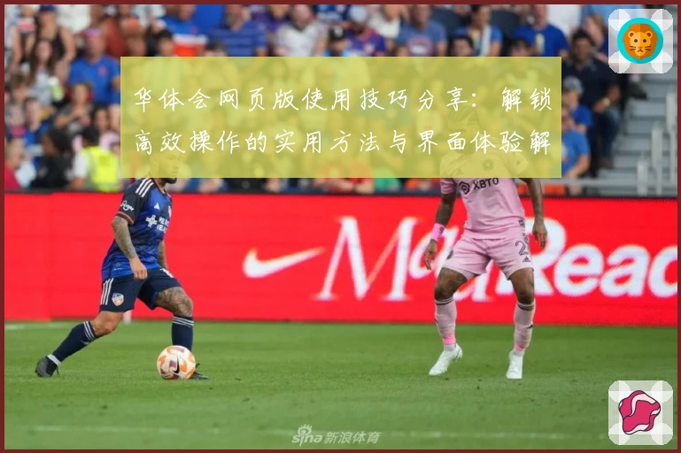 华体会网页版使用技巧分享：解锁高效操作的实用方法与界面体验解析