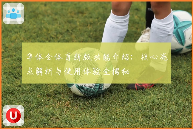 华体会体育新版功能介绍：核心亮点解析与使用体验全揭秘